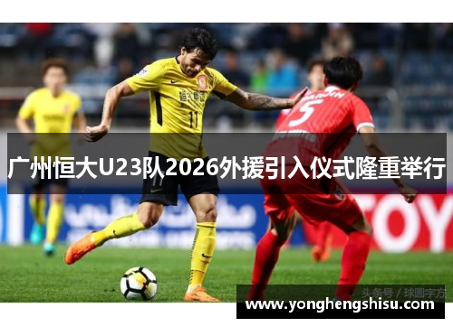 广州恒大U23队2026外援引入仪式隆重举行
